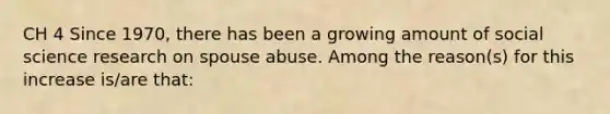 CH 4 Since 1970, there has been a growing amount of social science research on spouse abuse. Among the reason(s) for this increase is/are that: