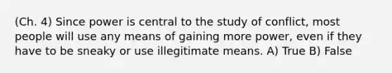 (Ch. 4) Since power is central to the study of conflict, most people will use any means of gaining more power, even if they have to be sneaky or use illegitimate means. A) True B) False