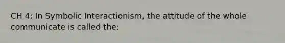 CH 4: In Symbolic Interactionism, the attitude of the whole communicate is called the: