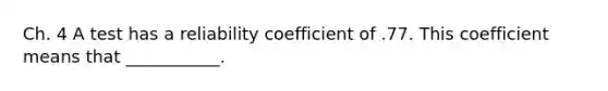 Ch. 4 A test has a reliability coefficient of .77. This coefficient means that ___________.