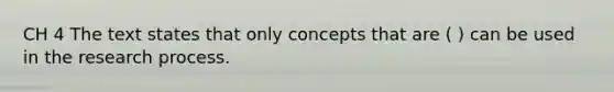 CH 4 The text states that only concepts that are ( ) can be used in the research process.