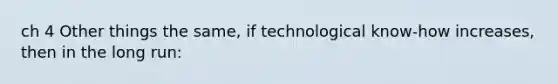 ch 4 Other things the same, if technological know-how increases, then in the long run: