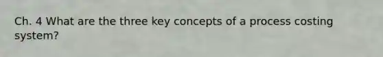 Ch. 4 What are the three key concepts of a process costing system?