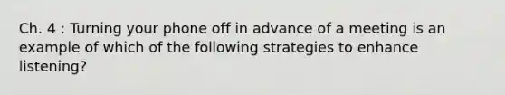 Ch. 4 : Turning your phone off in advance of a meeting is an example of which of the following strategies to enhance listening?