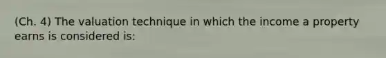 (Ch. 4) The valuation technique in which the income a property earns is considered is: