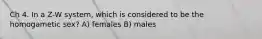 Ch 4. In a Z-W system, which is considered to be the homogametic sex? A) females B) males