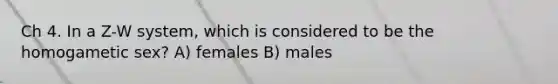 Ch 4. In a Z-W system, which is considered to be the homogametic sex? A) females B) males