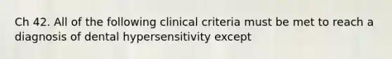 Ch 42. All of the following clinical criteria must be met to reach a diagnosis of dental hypersensitivity except