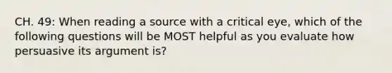 CH. 49: When reading a source with a critical eye, which of the following questions will be MOST helpful as you evaluate how persuasive its argument is?