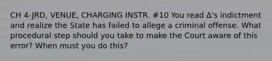 CH 4-JRD, VENUE, CHARGING INSTR. #10 You read Δ's indictment and realize the State has failed to allege a criminal offense. What procedural step should you take to make the Court aware of this error? When must you do this?