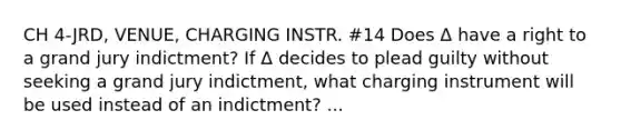 CH 4-JRD, VENUE, CHARGING INSTR. #14 Does Δ have a right to a grand jury indictment? If Δ decides to plead guilty without seeking a grand jury indictment, what charging instrument will be used instead of an indictment? ...