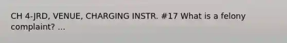 CH 4-JRD, VENUE, CHARGING INSTR. #17 What is a felony complaint? ...