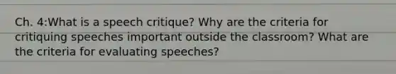 Ch. 4:What is a speech critique? Why are the criteria for critiquing speeches important outside the classroom? What are the criteria for evaluating speeches?