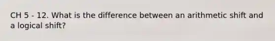 CH 5 - 12. What is the difference between an arithmetic shift and a logical shift?