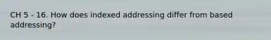 CH 5 - 16. How does indexed addressing differ from based addressing?