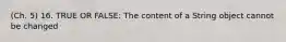 (Ch. 5) 16. TRUE OR FALSE: The content of a String object cannot be changed