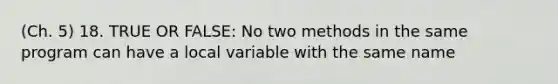 (Ch. 5) 18. TRUE OR FALSE: No two methods in the same program can have a local variable with the same name