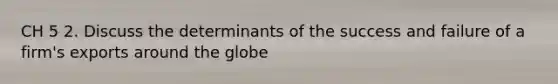 CH 5 2. Discuss the determinants of the success and failure of a firm's exports around the globe