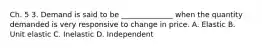 Ch. 5 3. Demand is said to be ______________ when the quantity demanded is very responsive to change in price. A. Elastic B. Unit elastic C. Inelastic D. Independent