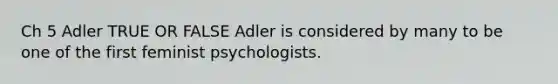 Ch 5 Adler TRUE OR FALSE Adler is considered by many to be one of the first feminist psychologists.