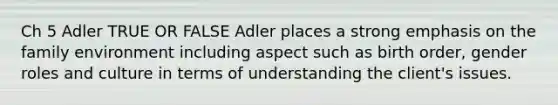 Ch 5 Adler TRUE OR FALSE Adler places a strong emphasis on the family environment including aspect such as birth order, gender roles and culture in terms of understanding the client's issues.