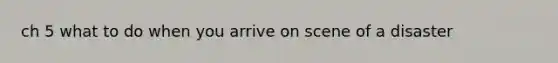 ch 5 what to do when you arrive on scene of a disaster