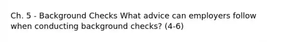 Ch. 5 - Background Checks What advice can employers follow when conducting background checks? (4-6)