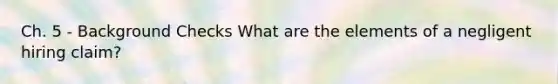 Ch. 5 - Background Checks What are the elements of a negligent hiring claim?