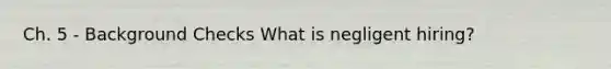 Ch. 5 - Background Checks What is negligent hiring?