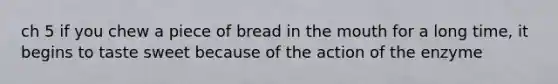 ch 5 if you chew a piece of bread in the mouth for a long time, it begins to taste sweet because of the action of the enzyme