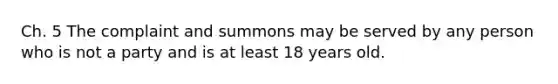 Ch. 5 The complaint and summons may be served by any person who is not a party and is at least 18 years old.