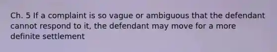 Ch. 5 If a complaint is so vague or ambiguous that the defendant cannot respond to it, the defendant may move for a more definite settlement