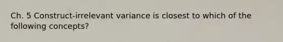 Ch. 5 Construct-irrelevant variance is closest to which of the following concepts?