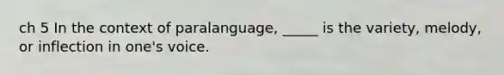 ch 5 In the context of paralanguage, _____ is the variety, melody, or inflection in one's voice.