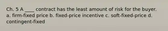 Ch. 5 A ____ contract has the least amount of risk for the buyer. a. firm-fixed price b. fixed-price incentive c. soft-fixed-price d. contingent-fixed