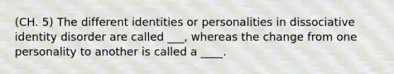 (CH. 5) The different identities or personalities in dissociative identity disorder are called ___, whereas the change from one personality to another is called a ____.