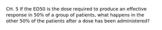 CH. 5 If the ED50 is the dose required to produce an effective response in 50% of a group of patients, what happens in the other 50% of the patients after a dose has been administered?