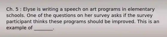 Ch. 5 : Elyse is writing a speech on art programs in elementary schools. One of the questions on her survey asks if the survey participant thinks these programs should be improved. This is an example of ________.