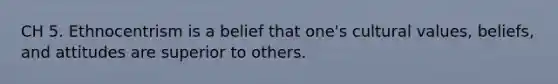 CH 5. Ethnocentrism is a belief that one's cultural values, beliefs, and attitudes are superior to others.