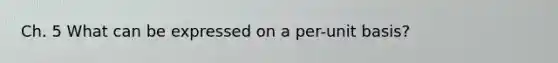 Ch. 5 What can be expressed on a per-unit basis?