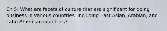 Ch 5: What are facets of culture that are significant for doing business in various countries, including East Asian, Arabian, and Latin American countries?