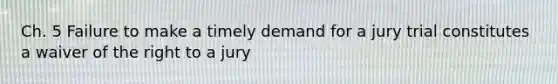 Ch. 5 Failure to make a timely demand for a jury trial constitutes a waiver of the right to a jury