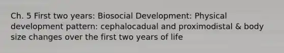 Ch. 5 First two years: Biosocial Development: Physical development pattern: cephalocadual and proximodistal & body size changes over the first two years of life