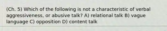 (Ch. 5) Which of the following is not a characteristic of verbal aggressiveness, or abusive talk? A) relational talk B) vague language C) opposition D) content talk