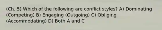 (Ch. 5) Which of the following are conflict styles? A) Dominating (Competing) B) Engaging (Outgoing) C) Obliging (Accommodating) D) Both A and C