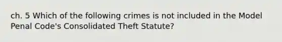 ch. 5 Which of the following crimes is not included in the Model Penal Code's Consolidated Theft Statute?