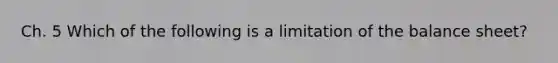 Ch. 5 Which of the following is a limitation of the balance sheet?