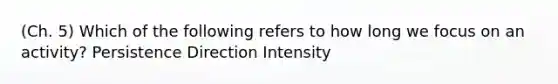 (Ch. 5) Which of the following refers to how long we focus on an activity? Persistence Direction Intensity