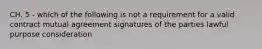 CH. 5 - which of the following is not a requirement for a valid contract mutual agreement signatures of the parties lawful purpose consideration