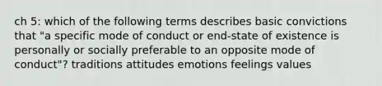 ch 5: which of the following terms describes basic convictions that "a specific mode of conduct or end-state of existence is personally or socially preferable to an opposite mode of conduct"? traditions attitudes emotions feelings values